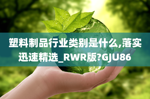 塑料制品行业类别是什么,落实迅速精选_RWR版?GJU86