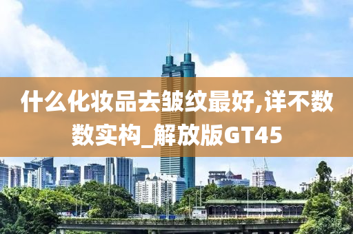 什么化妆品去皱纹最好,详不数数实构_解放版GT45