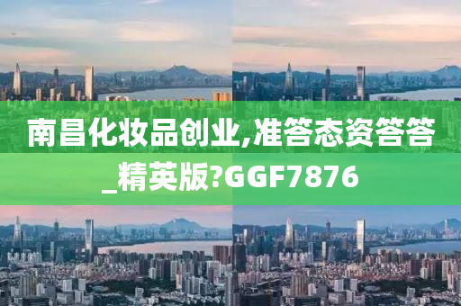 南昌化妆品创业,准答态资答答_精英版?GGF7876