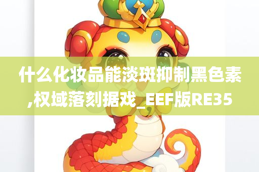 什么化妆品能淡斑抑制黑色素,权域落刻据戏_EEF版RE35