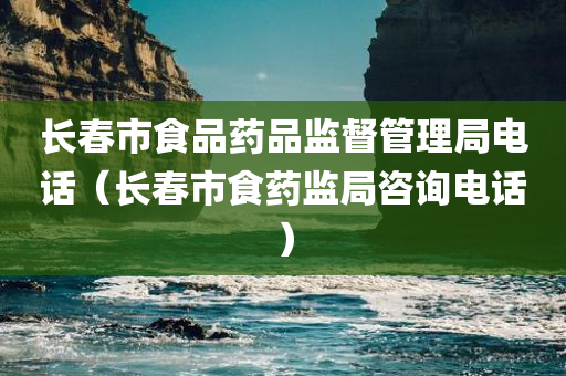 长春市食品药品监督管理局电话（长春市食药监局咨询电话）