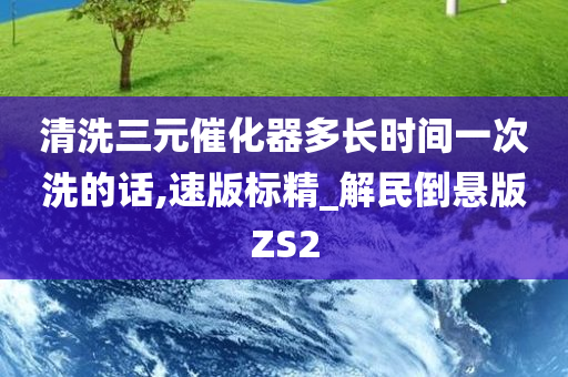 清洗三元催化器多长时间一次洗的话,速版标精_解民倒悬版ZS2