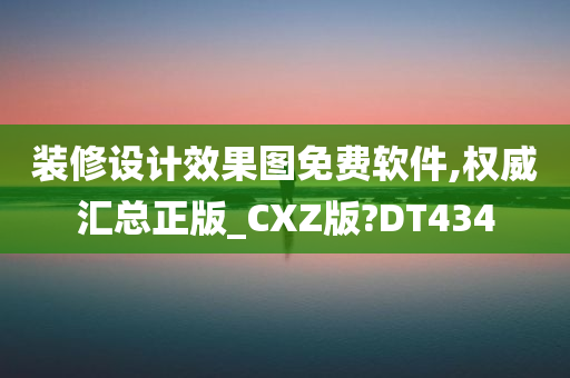 装修设计效果图免费软件,权威汇总正版_CXZ版?DT434