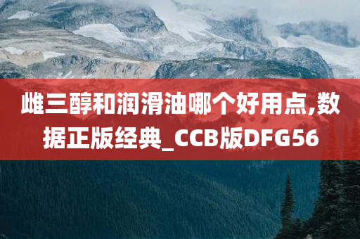 雌三醇和润滑油哪个好用点,数据正版经典_CCB版DFG56