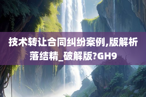 技术转让合同纠纷案例,版解析落结精_破解版?GH9