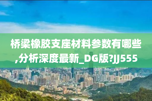 桥梁橡胶支座材料参数有哪些,分析深度最新_DG版?JJ555