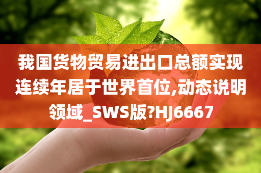 我国货物贸易进出口总额实现连续年居于世界首位,动态说明领域_SWS版?HJ6667