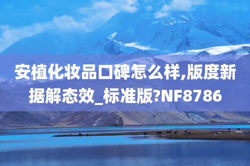 安植化妆品口碑怎么样,版度新据解态效_标准版?NF8786