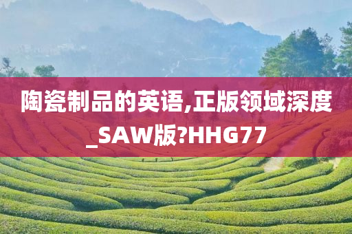 陶瓷制品的英语,正版领域深度_SAW版?HHG77