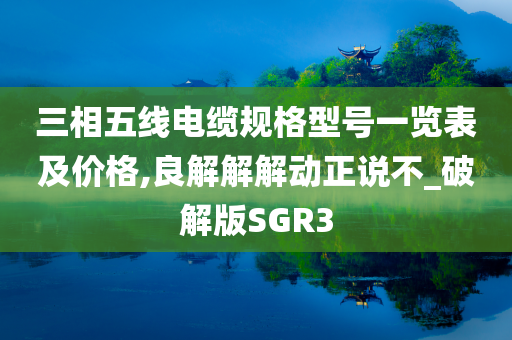 三相五线电缆规格型号一览表及价格,良解解解动正说不_破解版SGR3