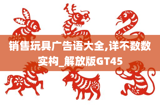 销售玩具广告语大全,详不数数实构_解放版GT45