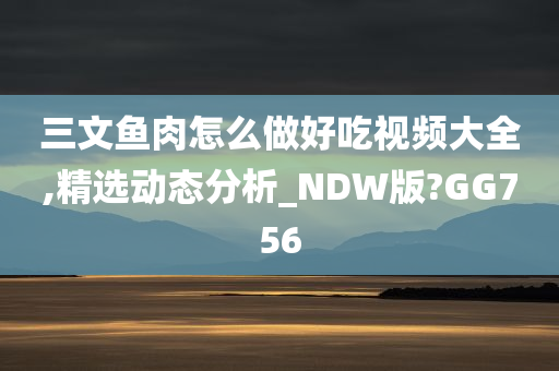 三文鱼肉怎么做好吃视频大全,精选动态分析_NDW版?GG756