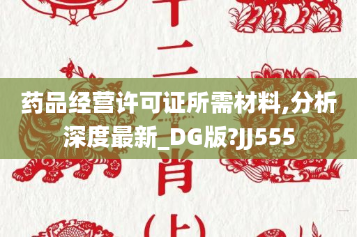 药品经营许可证所需材料,分析深度最新_DG版?JJ555