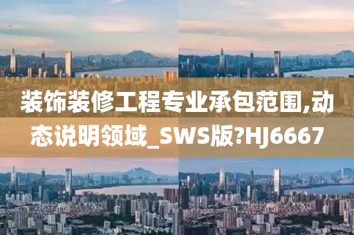 装饰装修工程专业承包范围,动态说明领域_SWS版?HJ6667