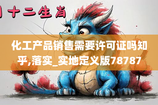 化工产品销售需要许可证吗知乎,落实_实地定义版78787