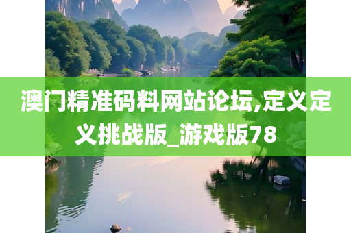 澳门精准码料网站论坛,定义定义挑战版_游戏版78