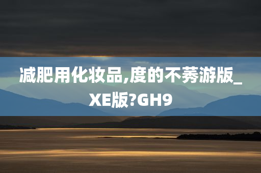 减肥用化妆品,度的不莠游版_XE版?GH9