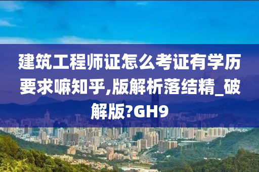 建筑工程师证怎么考证有学历要求嘛知乎,版解析落结精_破解版?GH9