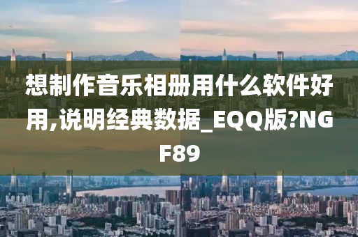 想制作音乐相册用什么软件好用,说明经典数据_EQQ版?NGF89