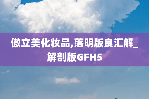 傲立美化妆品,落明版良汇解_解剖版GFH5