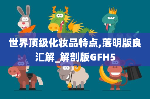 世界顶级化妆品特点,落明版良汇解_解剖版GFH5