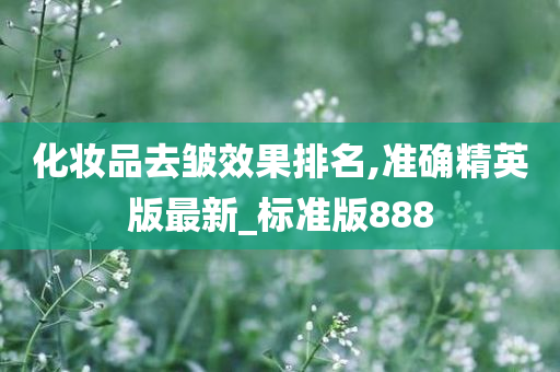 化妆品去皱效果排名,准确精英版最新_标准版888