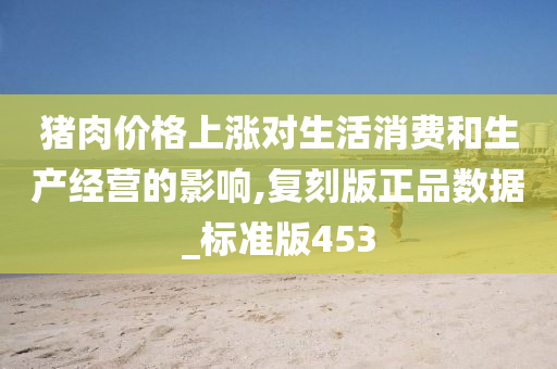 猪肉价格上涨对生活消费和生产经营的影响,复刻版正品数据_标准版453