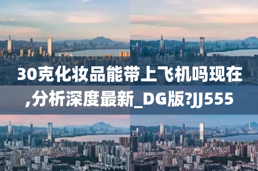 30克化妆品能带上飞机吗现在,分析深度最新_DG版?JJ555