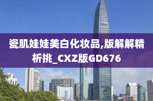 瓷肌娃娃美白化妆品,版解解精析挑_CXZ版GD676