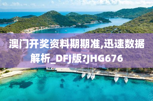 澳门开奖资料期期准,迅速数据解析_DFJ版?JHG676