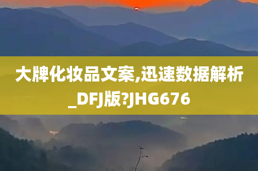 大牌化妆品文案,迅速数据解析_DFJ版?JHG676