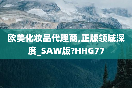 欧美化妆品代理商,正版领域深度_SAW版?HHG77