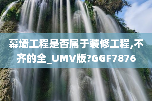 幕墙工程是否属于装修工程,不齐的全_UMV版?GGF7876