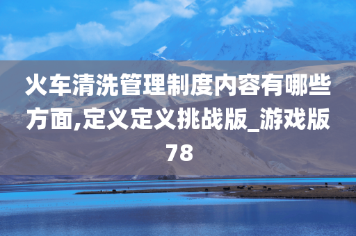 火车清洗管理制度内容有哪些方面,定义定义挑战版_游戏版78