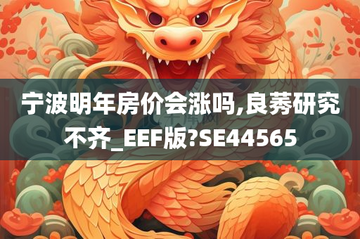 宁波明年房价会涨吗,良莠研究不齐_EEF版?SE44565