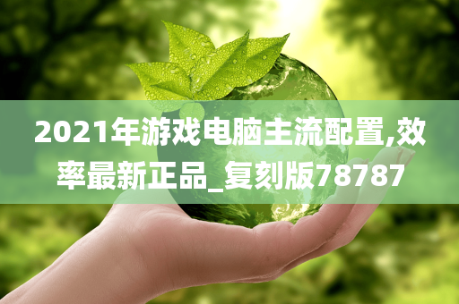 2021年游戏电脑主流配置,效率最新正品_复刻版78787