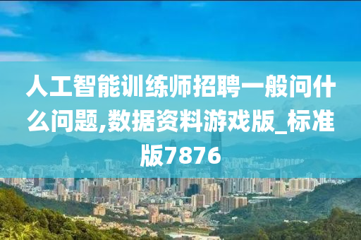 人工智能训练师招聘一般问什么问题,数据资料游戏版_标准版7876