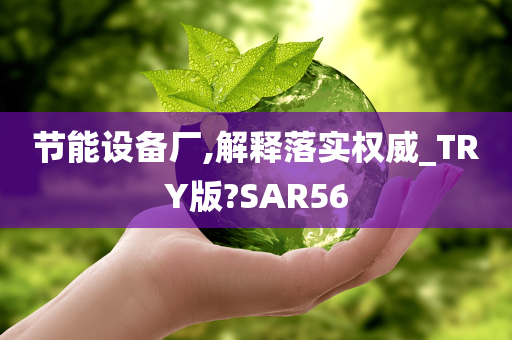 节能设备厂,解释落实权威_TRY版?SAR56