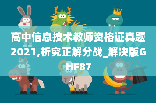 高中信息技术教师资格证真题2021,析究正解分战_解决版GHF87