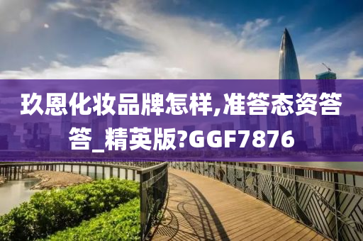 玖恩化妆品牌怎样,准答态资答答_精英版?GGF7876