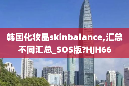 韩国化妆品skinbalance,汇总不同汇总_SOS版?HJH66