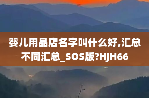 婴儿用品店名字叫什么好,汇总不同汇总_SOS版?HJH66