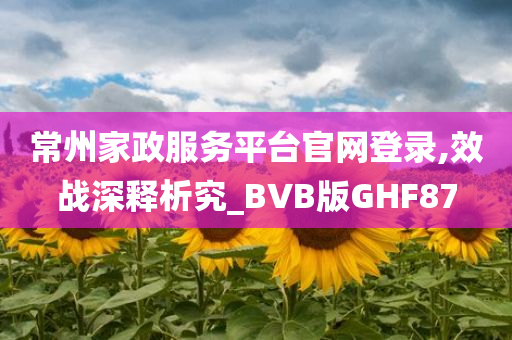 常州家政服务平台官网登录,效战深释析究_BVB版GHF87