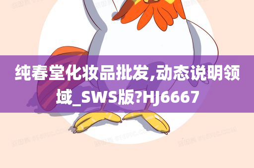 纯春堂化妆品批发,动态说明领域_SWS版?HJ6667