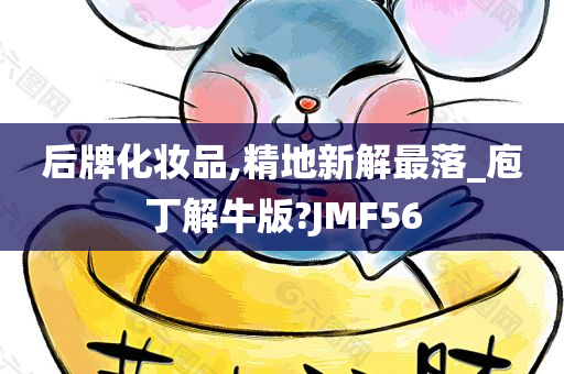 后牌化妆品,精地新解最落_庖丁解牛版?JMF56