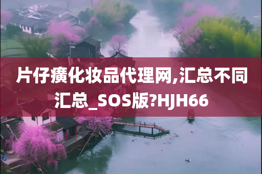 片仔癀化妆品代理网,汇总不同汇总_SOS版?HJH66