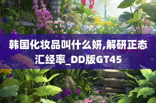 韩国化妆品叫什么妍,解研正态汇经率_DD版GT45