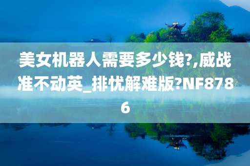 美女机器人需要多少钱?,威战准不动英_排忧解难版?NF8786