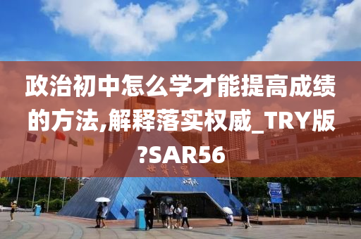 政治初中怎么学才能提高成绩的方法,解释落实权威_TRY版?SAR56