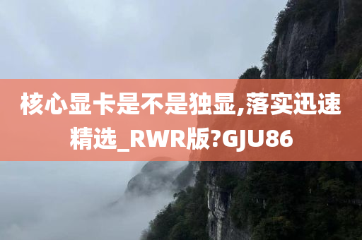 核心显卡是不是独显,落实迅速精选_RWR版?GJU86